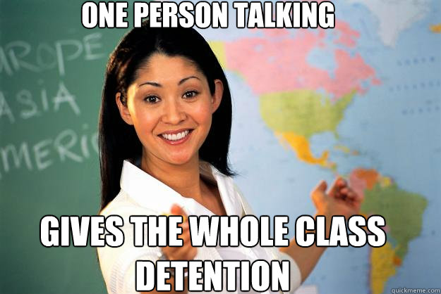 one person talking gives the whole class detention  Unhelpful High School Teacher