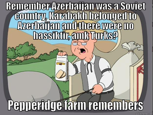 REMEMBER AZERBAIJAN WAS A SOVIET COUNTRY, KARABAKH BELONGED TO AZERBAIJAN AND THERE WERE NO HASSIKTIR, AMK TURKS? PEPPERIDGE FARM REMEMBERS Pepperidge Farm Remembers