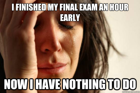I finished my final exam an hour early Now i have nothing to do - I finished my final exam an hour early Now i have nothing to do  First World Problems