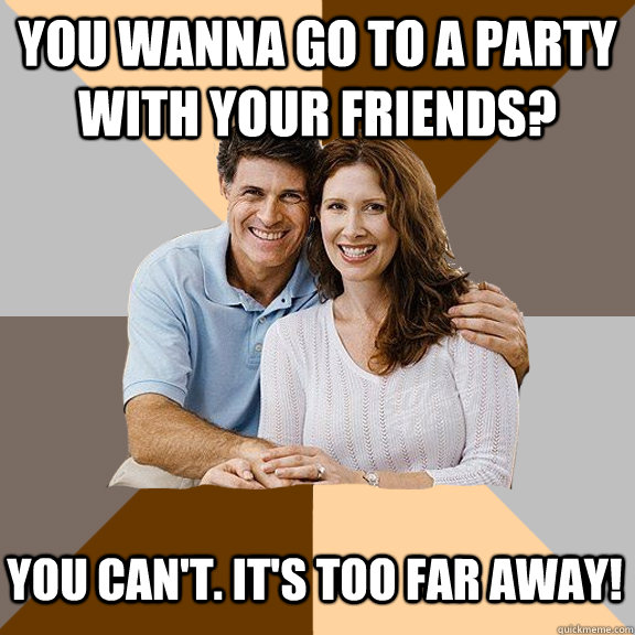 You wanna go to a party with your friends?  You can't. it's too far away!  Scumbag Parents
