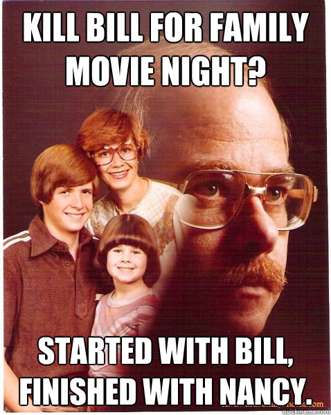 Kill Bill for family movie night? started with bill, finished with nancy.  Vengeance Dad
