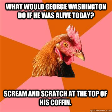 what would george washington do if he was alive today? scream and scratch at the top of his coffin.  Anti-Joke Chicken