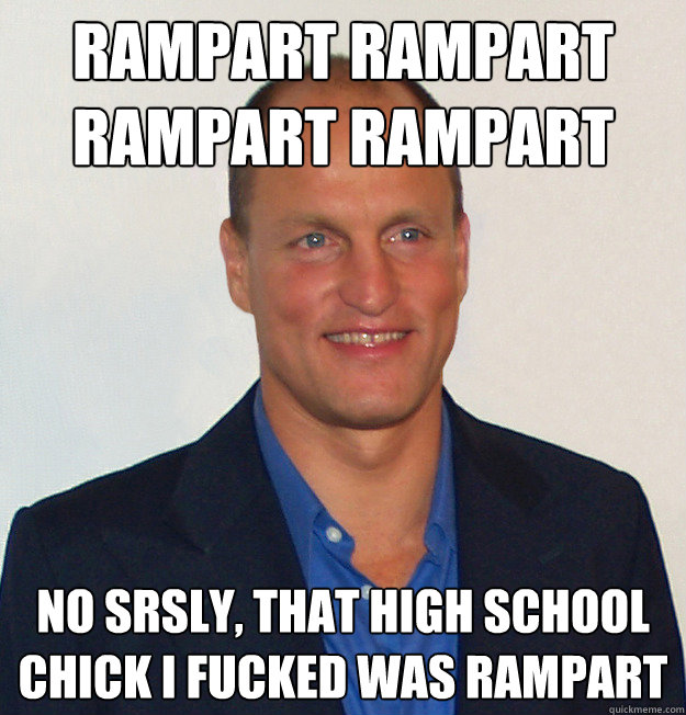 rampart rampart rampart rampart no srsly, that high school chick i fucked was rampart  Scumbag Woody Harrelson