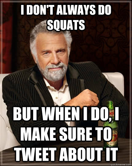 I don't always do squats but when i do, i make sure to tweet about it  The Most Interesting Man In The World