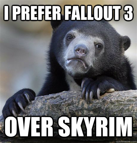 i prefer fallout 3 over skyrim  Confession Bear