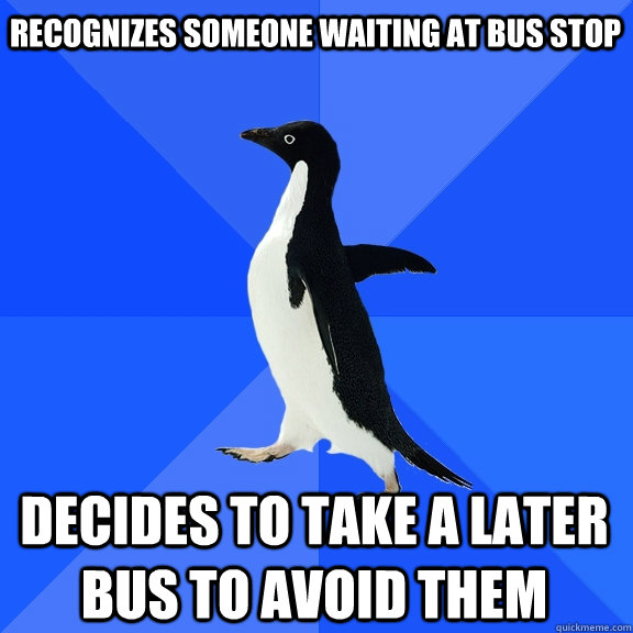 Recognizes someone waiting at bus stop Decides to take a later bus to avoid them  Socially Awkward Penguin