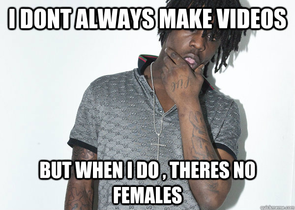 I dont always make videos But when i do , theres no females  Chief Keef