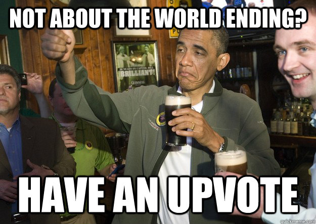 Not about the world ending? have an upvote  BARACK OBAMA APPROVES