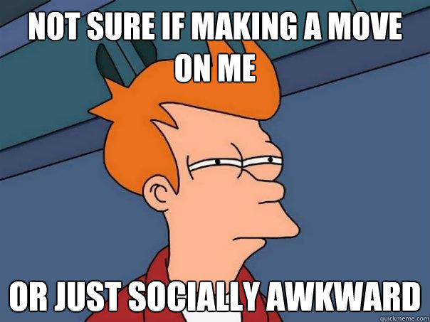 not sure if making a move on me or just socially awkward  Futurama Fry