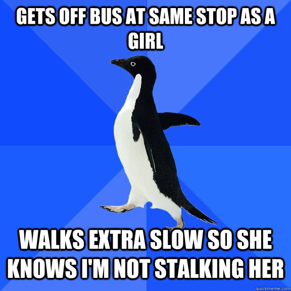 Gets off bus at same stop as a girl walks extra slow so she knows i'm not stalking her  Socially Awkward Penguin