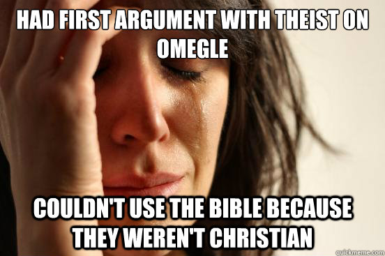 Had first argument with theist on Omegle couldn't use the bible because they weren't christian - Had first argument with theist on Omegle couldn't use the bible because they weren't christian  First World Problems