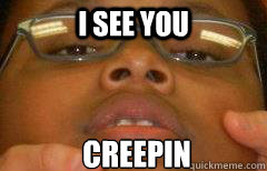 I see you creepin  Creepin
