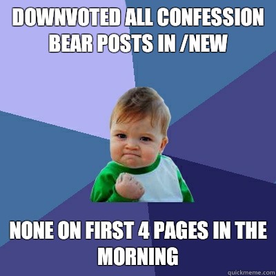 Downvoted all confession bear posts in /new None on first 4 pages in the morning  Success Kid