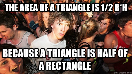 the area of a triangle is 1/2 B*H because a triangle is half of a rectangle  Sudden Clarity Clarence