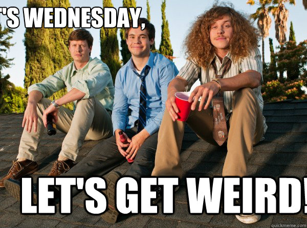 It's wednesday, Let's get weird! - It's wednesday, Let's get weird!  Workaholics