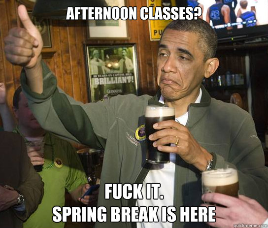 Afternoon Classes? Fuck it.
Spring Break is Here  Approving Obama