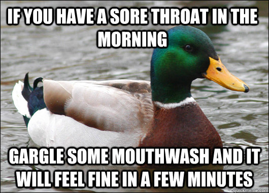 If you have a sore throat in the morning gargle some mouthwash and it will feel fine in a few minutes - If you have a sore throat in the morning gargle some mouthwash and it will feel fine in a few minutes  Actual Advice Mallard