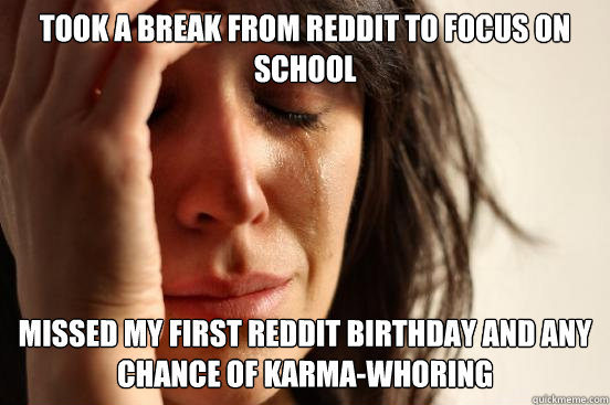 Took a break from reddit to focus on school Missed my first reddit birthday and any chance of karma-whoring  First World Problems