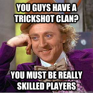 You guys have a trickshot clan? you must be really skilled players  Condescending Wonka