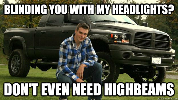 blinding you with my headlights? don't even need highbeams - blinding you with my headlights? don't even need highbeams  Big Truck Douchebag