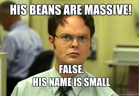 His Beans Are Massive! FALSE.  
His Name Is Small Beans  Schrute