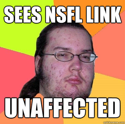 Sees NSFL Link Unaffected - Sees NSFL Link Unaffected  Butthurt Dweller