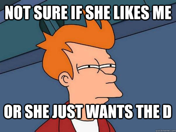 not sure if she likes me or she just wants the D - not sure if she likes me or she just wants the D  FuturamaFry
