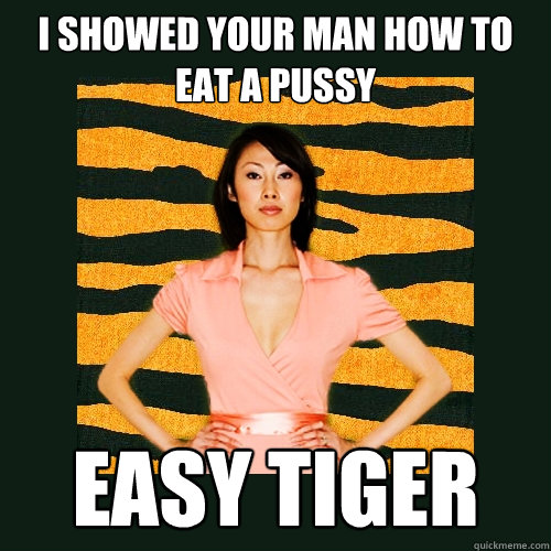 i showed your man how to eat a pussy easy tiger  