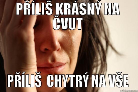 PŘÍLIŠ KRÁSNÝ NA ČVUT PŘÍLIŠ  CHYTRÝ NA VŠE First World Problems
