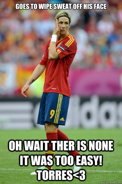 Goes to wipe sweat off his face  Oh wait ther is none it was too easy! TORRES<3 - Goes to wipe sweat off his face  Oh wait ther is none it was too easy! TORRES<3  Brendan