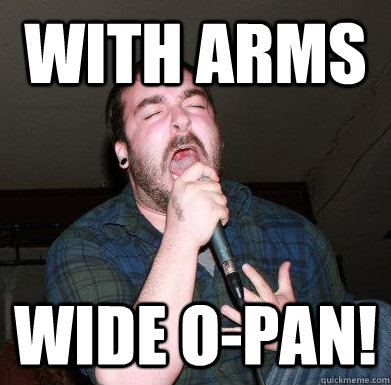 With arms wide o-pan!  screaming singer