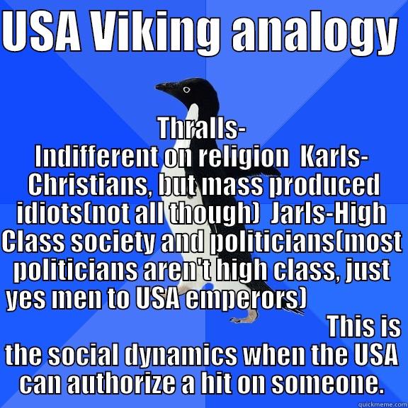for the record penguin - USA VIKING ANALOGY  THRALLS- INDIFFERENT ON RELIGION  KARLS-  CHRISTIANS, BUT MASS PRODUCED IDIOTS(NOT ALL THOUGH)  JARLS-HIGH CLASS SOCIETY AND POLITICIANS(MOST POLITICIANS AREN'T HIGH CLASS, JUST YES MEN TO USA EMPERORS)                                                      Socially Awkward Penguin