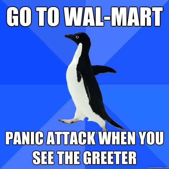 go to wal-mart panic attack when you see the greeter  Socially Awkward Penguin