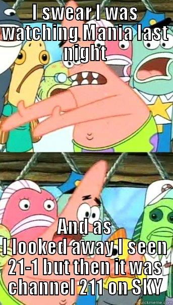 I SWEAR I WAS WATCHING MANIA LAST NIGHT AND AS I LOOKED AWAY I SEEN 21-1 BUT THEN IT WAS CHANNEL 211 ON SKY Push it somewhere else Patrick
