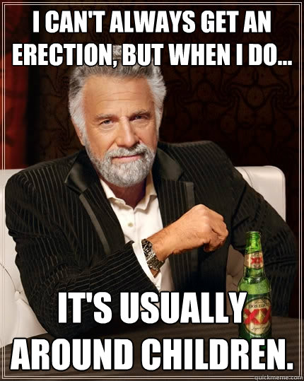 I CAN'T ALWAYS GET AN ERECTION, BUT WHEN I DO... IT'S USUALLY AROUND CHILDREN.  The Most Interesting Man In The World