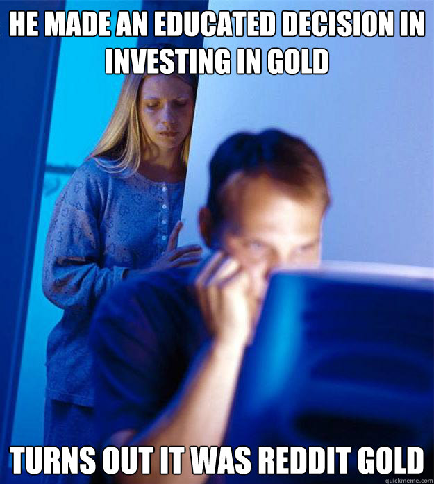 He made an educated decision in investing in gold Turns out it was reddit gold  Redditors Wife