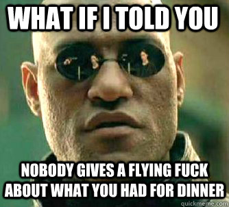 what if i told you Nobody gives a flying fuck about what you had for dinner  Matrix Morpheus