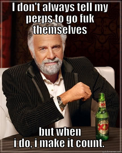 I DON'T ALWAYS TELL MY PERPS TO GO FUK THEMSELVES BUT WHEN I DO, I MAKE IT COUNT.  The Most Interesting Man In The World