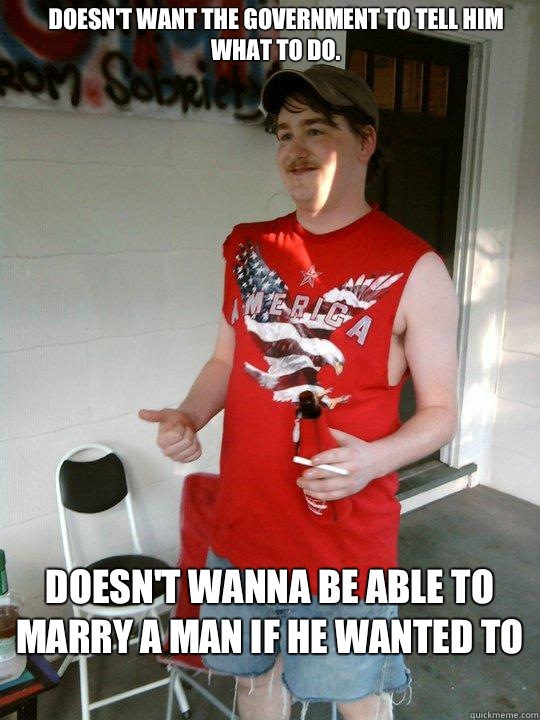 Doesn't want the government to tell him what to do. Doesn't wanna be able to marry a man if he wanted to
  Redneck Randal