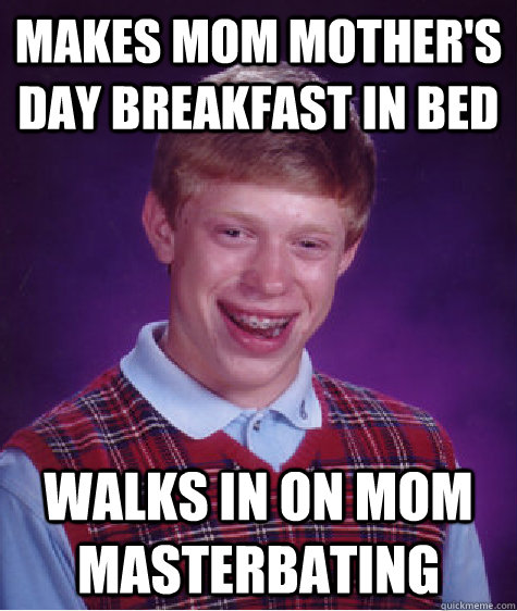 makes mom mother's day breakfast in bed walks in on mom masterbating - makes mom mother's day breakfast in bed walks in on mom masterbating  Bad Luck Brian