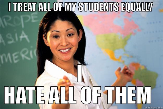 Treating equally - I TREAT ALL OF MY STUDENTS EQUALLY I HATE ALL OF THEM  Unhelpful High School Teacher