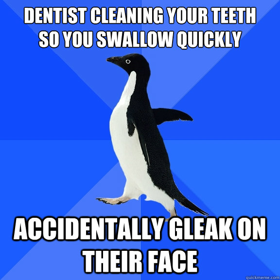 dentist cleaning your teeth
so you swallow quickly Accidentally gleak on their face - dentist cleaning your teeth
so you swallow quickly Accidentally gleak on their face  Socially Awkward Penguin