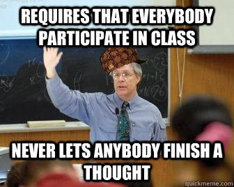 Requires that everybody participate in class Never lets anybody finish a thought  Scumbag Professor