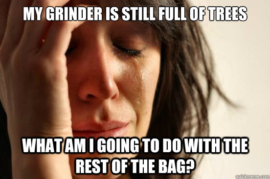 My grinder is still full of trees What am I going to do with the rest of the bag?  First World Problems