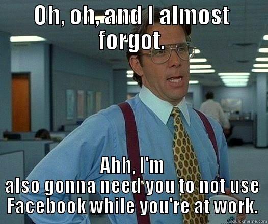 OH, OH, AND I ALMOST FORGOT. AHH, I'M ALSO GONNA NEED YOU TO NOT USE FACEBOOK WHILE YOU'RE AT WORK. Office Space Lumbergh