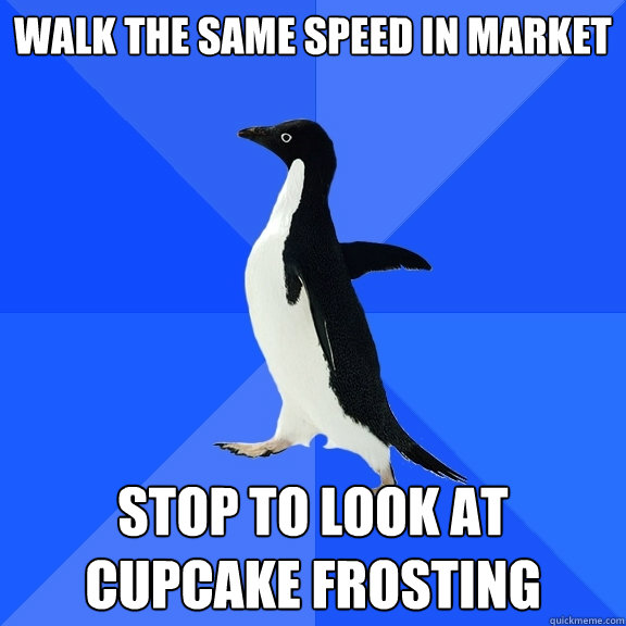 Walk the same speed in market Stop to look at cupcake frosting  Socially Awkward Penguin
