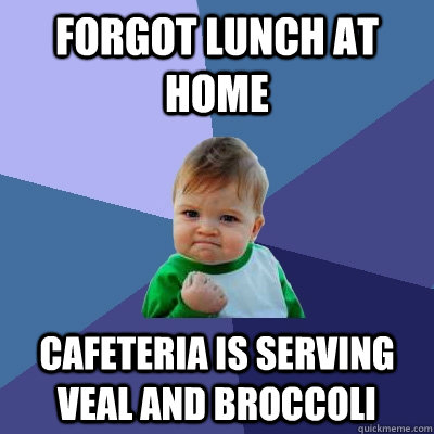 Forgot lunch at home Cafeteria is serving veal and broccoli  Success Kid