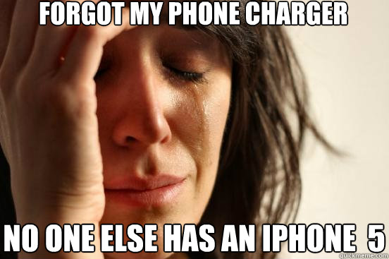 forgot my phone charger no one else has an iphone  5  First World Problems