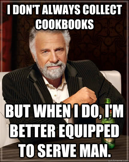 I don't always collect cookbooks but when I do, i'm better equipped to serve man.  The Most Interesting Man In The World