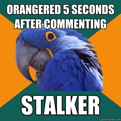Orangered 5 seconds after commenting stalker  Paranoid Parrot